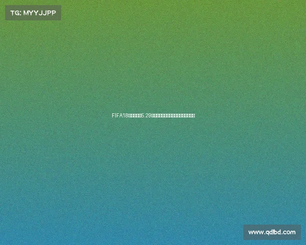FIFA18世界杯补丁5.29最新更新内容与玩法优化全面解析指南 FIFA18世界杯补丁5.29最新更新内容与玩法优化全面解析指南